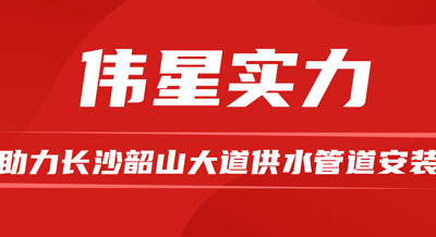 偉星優(yōu)質(zhì)產(chǎn)品和專業(yè)服務(wù)，助力長(zhǎng)沙韶山大道供水管道安裝！